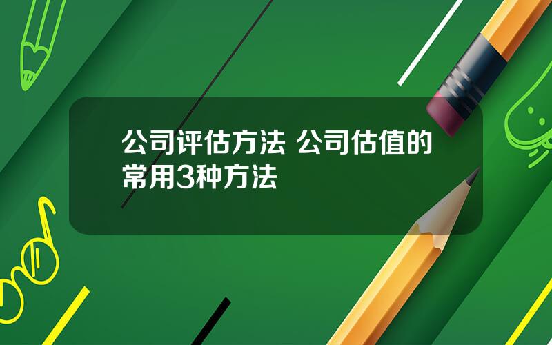 公司评估方法 公司估值的常用3种方法